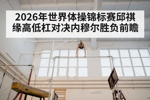 2026年世界体操锦标赛邱祺缘高低杠对决内穆尔胜负前瞻