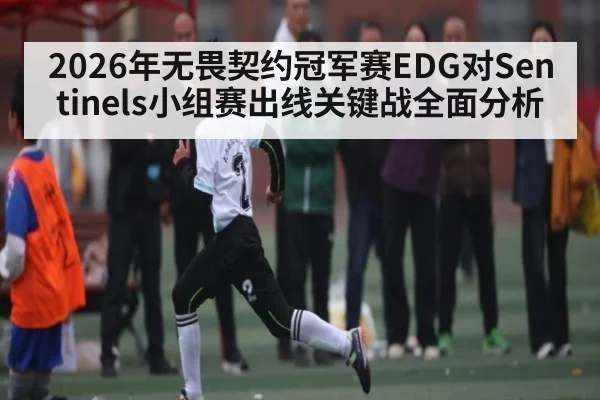 2026年无畏契约冠军赛EDG对Sentinels小组赛出线关键战全面分析