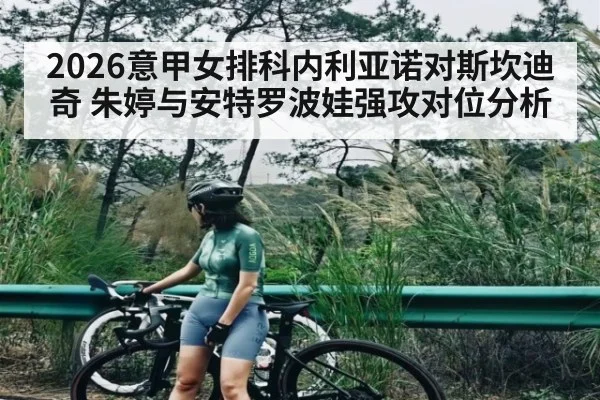 2026意甲女排科内利亚诺对斯坎迪奇 朱婷与安特罗波娃强攻对位分析