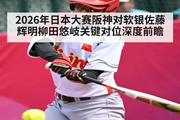2026年日本大赛阪神对软银佐藤辉明柳田悠岐关键对位深度前瞻